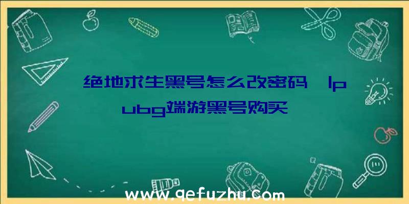 「绝地求生黑号怎么改密码」|pubg端游黑号购买